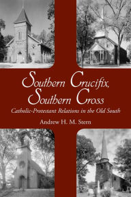 Title: Southern Crucifix, Southern Cross: Catholic-Protestant Relations in the Old South, Author: Andrew Henry Stern Ph.D.