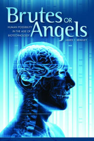 Title: Brutes or Angels: Human Possibility in the Age of Biotechnology, Author: James T. Bradley