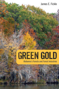 Title: Green Gold: Alabama's Forests and Forest Industries, Author: James E. Fickle Ph.D.