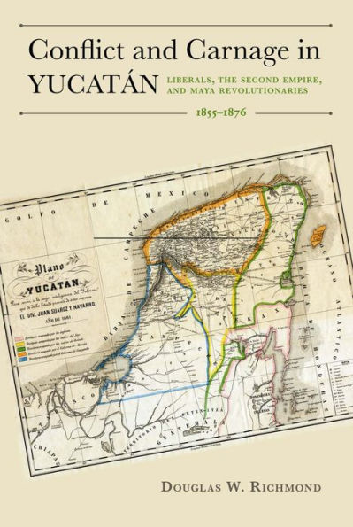 Conflict and Carnage in Yucatán: Liberals, the Second Empire, and Maya Revolutionaries, 1855-1876