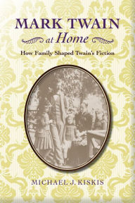 Title: Mark Twain at Home: How Family Shaped Twain's Fiction, Author: Michael J. Kiskis