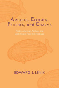 Title: Amulets, Effigies, Fetishes, and Charms: Native American Artifacts and Spirit Stones from the Northeast, Author: Edward J. Lenik
