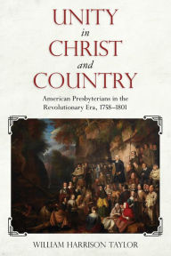 Title: Unity in Christ and Country: American Presbyterians in the Revolutionary Era, 1758-1801, Author: William Harrison Taylor