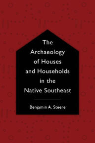 Title: The Archaeology of Houses and Households in the Native Southeast, Author: Benjamin A. Steere