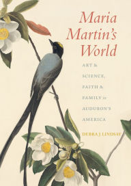 Title: Maria Martin's World: Art and Science, Faith and Family in Audubon's America, Author: Debra J. Lindsay