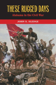 Title: These Rugged Days: Alabama in the Civil War, Author: John S. Sledge