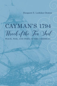 Title: Cayman's 1794 Wreck of the Ten Sail: Peace, War, and Peril in the Caribbean, Author: Margaret E. Leshikar-Denton