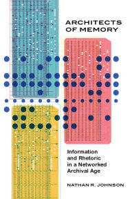 Title: Architects of Memory: Information and Rhetoric in a Networked Archival Age, Author: Nathan R. Johnson