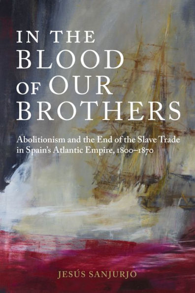 the Blood of Our Brothers: Abolitionism and End Slave Trade Spain's Atlantic Empire, 1800-1870