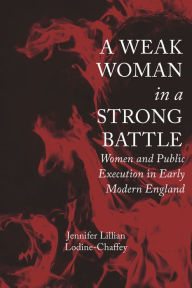 Title: A Weak Woman in a Strong Battle: Women and Public Execution in Early Modern England, Author: Jennifer Lillian Lodine-Chaffey