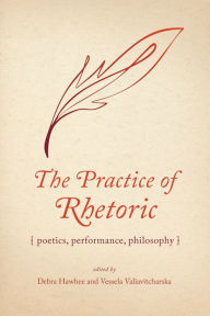 Title: The Practice of Rhetoric: Poetics, Performance, Philosophy, Author: Debra Hawhee