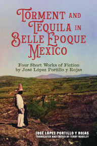 Title: Torment and Tequila in Belle Epoque Mexico: Four Short Works of Fiction by José López Portillo y Rojas, Author: José López Portillo y Rojas