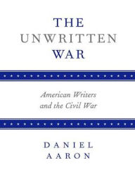 Title: The Unwritten War: American Writers and the Civil War / Edition 1, Author: Daniel Aaron