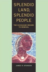 Title: Splendid Land, Splendid People: The Chickasaw Indians to Removal, Author: James R. Atkinson