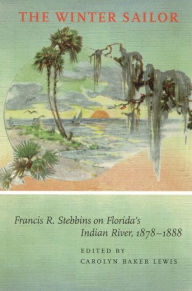 Title: The Winter Sailor: Francis R. Stebbins on Florida's Indian River, 1878-1888, Author: Carolyn Frances Baker Lewis