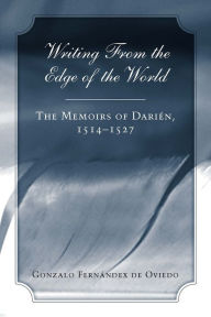 Title: Writing from the Edge of the World: The Memoirs of Darien, 1514-1527, Author: Gonzalo Fernandez de Oviedo