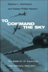 Title: To Command the Sky: The Battle for Air Superiority Over Germany, 1942-1944, Author: Stephen L. McFarland