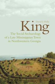 Title: King: The Social Archaeology of a Late Mississippian Town in Northwestern Georgia, Author: David Hally