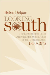 Title: Looking South: The Evolution of Latin Americanist Scholarship in the United States, 1850-1975 / Edition 1, Author: Helen Delpar