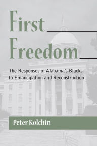 Title: First Freedom: The Responses of Alabama's Blacks to Emancipation and Reconstruction, Author: Peter Kolchin