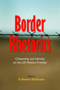 Title: Border Rhetorics: Citizenship and Identity on the US-Mexico Frontier / Edition 1, Author: D. Robert DeChaine