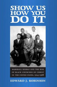 Title: Show Us How You Do It: Marshall Keeble and the Rise of Black Churches of Christ in the United States, 1914-1968, Author: Edward J. Robinson