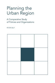 Title: Planning the Urban Region: A Comparative Study of Policies and Organizations, Author: Peter Self