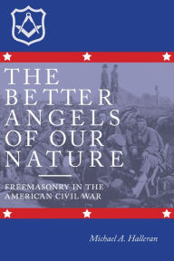 Title: The Better Angels of Our Nature: Freemasonry in the American Civil War, Author: Michael A. Halleran