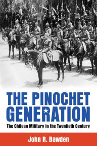 Title: The Pinochet Generation: The Chilean Military in the Twentieth Century, Author: John R. Bawden