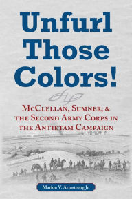 Title: Unfurl Those Colors!: McClellan, Sumner, and the Second Army Corps in the Antietam Campaign, Author: Marion V. Armstrong Jr.