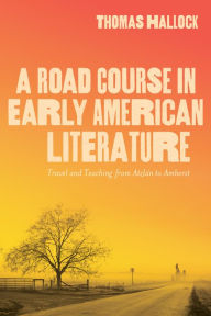 Title: A Road Course in Early American Literature: Travel and Teaching from Atzlán to Amherst, Author: Thomas  Hallock