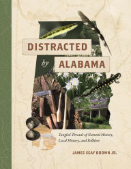 Title: Distracted by Alabama: Tangled Threads of Natural History, Local History, and Folklore, Author: James Seay Brown Jr.