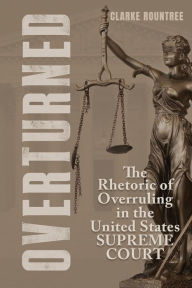 Title: Overturned: The Rhetoric of Overruling in the United States Supreme Court, Author: Clarke Rountree