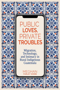 Free ebook downloads uk Public Loves, Private Troubles: Migration, Technology, and Intimacy in Rural Indigenous Guatemala 9780817362010 by Meghan Farley Webb