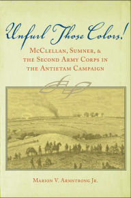 Title: Unfurl Those Colors!: McClellan, Sumner, and the Second Army Corps in the Antietam Campaign, Author: Marion V. Armstrong