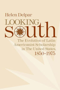 Title: Looking South: The Evolution of Latin Americanist Scholarship in the United States, 1850-1975, Author: Helen Delpar