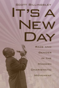 Title: It's a New Day: Race and Gender in the Modern Charismatic Movement, Author: Scott Billingsley