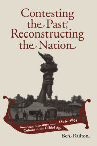 Title: Contesting the Past, Reconstructing the Nation: American Literature and Culture in the Gilded Age, 1876-1893, Author: Ben Railton