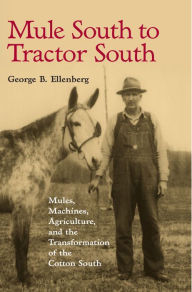 Title: Mule South to Tractor South: Mules, Machines, and the Transformation of the Cotton South, Author: George B. Ellenberg