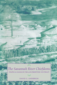 Title: The Savannah River Chiefdoms: Political Change in the Late Prehistoric Southeast, Author: David G. Anderson