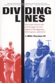 Title: Dividing Lines: Municipal Politics and the Struggle for Civil Rights in Montgomery, Birmingham, and Selma, Author: J. Mills Thornton