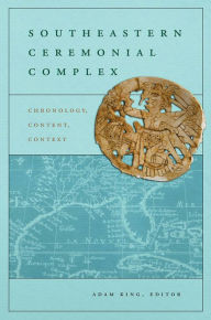 Title: Southeastern Ceremonial Complex: Chronology, Content, Contest, Author: Adam King