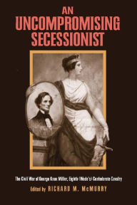 Title: An Uncompromising Secessionist: The Civil War of George Knox Miller, Eighth (Wade's) Confederate Cavalry, Author: George Knox Miller