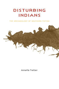 Title: Disturbing Indians: The Archaeology of Southern Fiction, Author: Annette Trefzer
