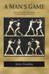 Title: A Man's Game: Masculinity and the Anti-Aesthetics of American Literary Naturalism, Author: John Dudley