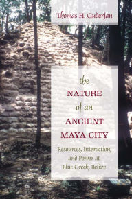 Title: The Nature of an Ancient Maya City: Resources, Interaction, and Power at Blue Creek, Belize, Author: Thomas H. Guderjan