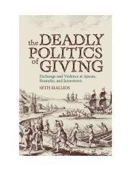 Title: The Deadly Politics of Giving: Exchange and Violence at Ajacan, Roanoke, and Jamestown, Author: Seth Mallios