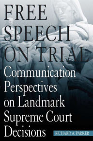 Title: Free Speech On Trial: Communication Perspectives on Landmark Supreme Court Decisions, Author: Richard A. Parker