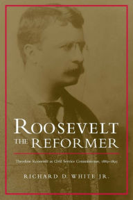 Title: Roosevelt the Reformer: Theodore Roosevelt as Civil Service Commissioner, 1889-1895, Author: Richard D. White Jr