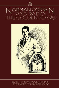 Title: Norman Corwin and Radio: The Golden Years, Author: R. Leroy Bannerman